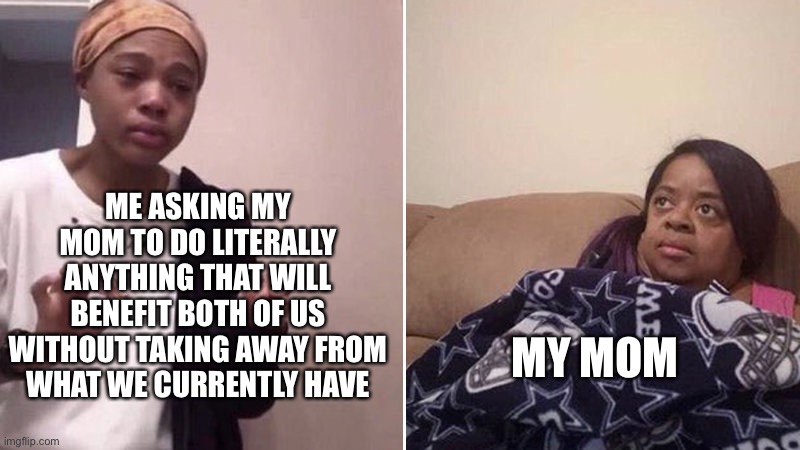 Me explaining to my mom | ME ASKING MY MOM TO DO LITERALLY ANYTHING THAT WILL BENEFIT BOTH OF US WITHOUT TAKING AWAY FROM WHAT WE CURRENTLY HAVE; MY MOM | image tagged in me explaining to my mom | made w/ Imgflip meme maker