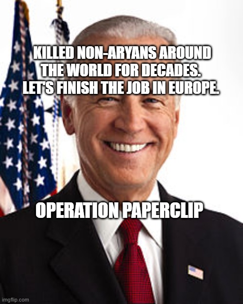 Joe Biden Meme | KILLED NON-ARYANS AROUND THE WORLD FOR DECADES.  LET'S FINISH THE JOB IN EUROPE. OPERATION PAPERCLIP | image tagged in memes,joe biden | made w/ Imgflip meme maker