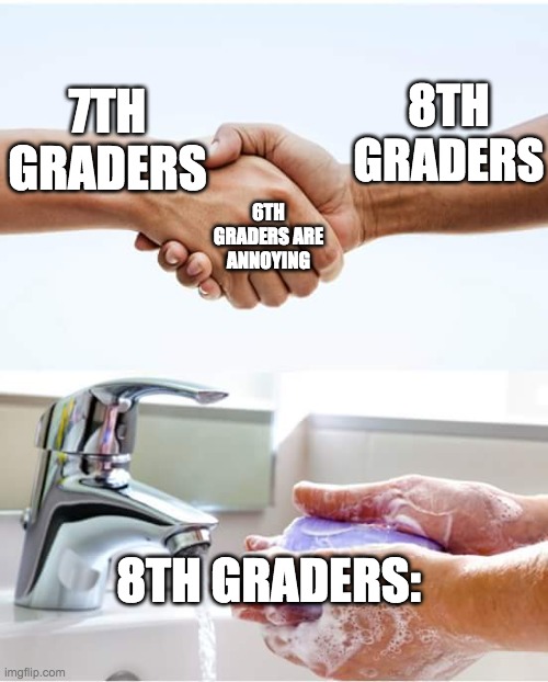 meme | 8TH GRADERS; 7TH GRADERS; 6TH GRADERS ARE ANNOYING; 8TH GRADERS: | image tagged in shake and wash hands | made w/ Imgflip meme maker