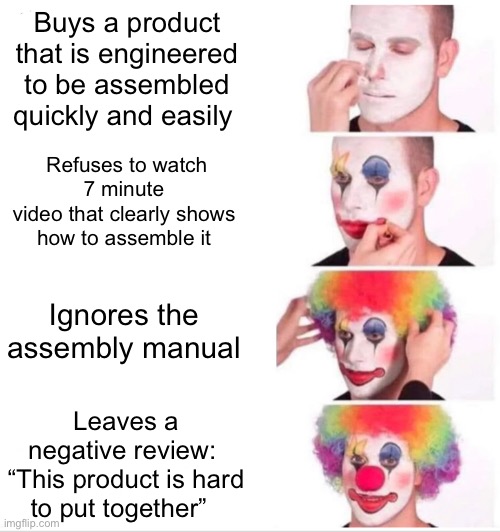 Clown Applying Makeup | Buys a product that is engineered to be assembled quickly and easily; Refuses to watch 7 minute 
video that clearly shows 
how to assemble it; Ignores the assembly manual; Leaves a negative review: 
“This product is hard to put together” | image tagged in memes,clown applying makeup | made w/ Imgflip meme maker