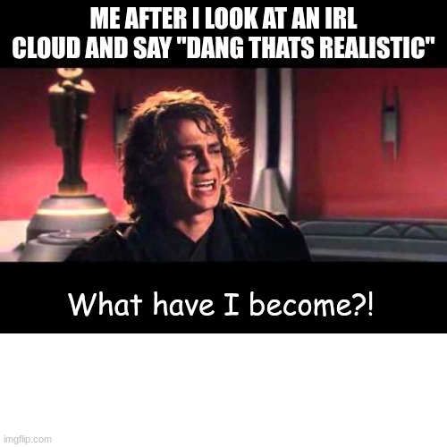 When u play too many video games | ME AFTER I LOOK AT AN IRL CLOUD AND SAY "DANG THATS REALISTIC"; What have I become?! | image tagged in memes,funny,anakin skywalker,funny memes | made w/ Imgflip meme maker