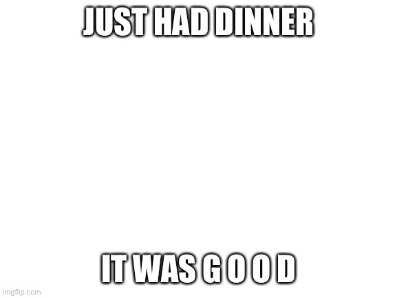 I’m soo going to have the leftovers for breakfast | JUST HAD DINNER; IT WAS G O O D | image tagged in blank white template | made w/ Imgflip meme maker