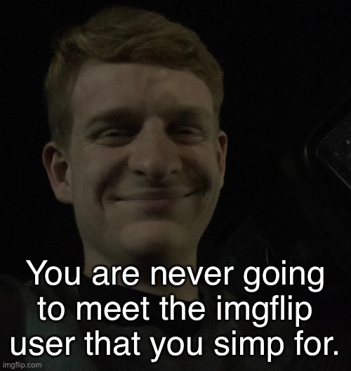 You are never going
to meet the imgflip user that you simp for. | made w/ Imgflip meme maker