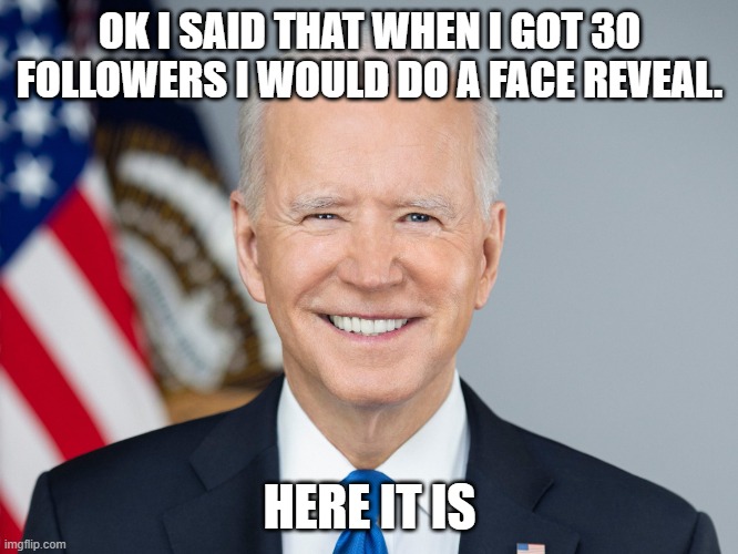Joe Biden | OK I SAID THAT WHEN I GOT 30 FOLLOWERS I WOULD DO A FACE REVEAL. HERE IT IS | image tagged in joe biden,memes,president_joe_biden | made w/ Imgflip meme maker