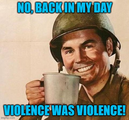 army | NO, BACK IN MY DAY VIOLENCE WAS VIOLENCE! | image tagged in army | made w/ Imgflip meme maker