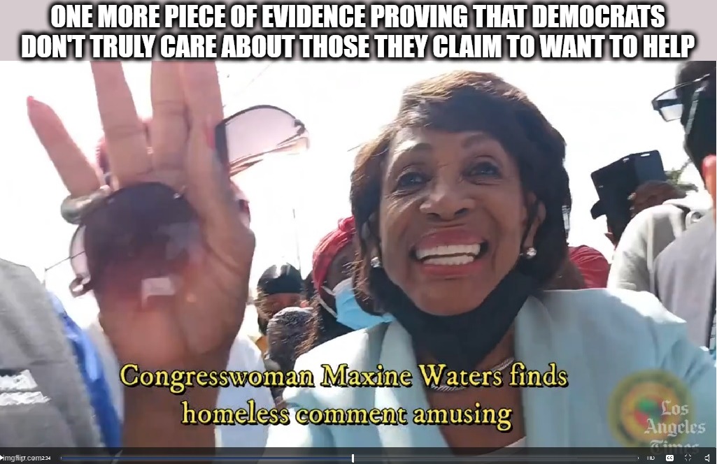 At the end, after she'd laughed about her stupid comment earlier, she repeated it.  Talk about dumb. | ONE MORE PIECE OF EVIDENCE PROVING THAT DEMOCRATS DON'T TRULY CARE ABOUT THOSE THEY CLAIM TO WANT TO HELP | image tagged in liberal hypocrisy,stupid liberals,maxine waters | made w/ Imgflip meme maker