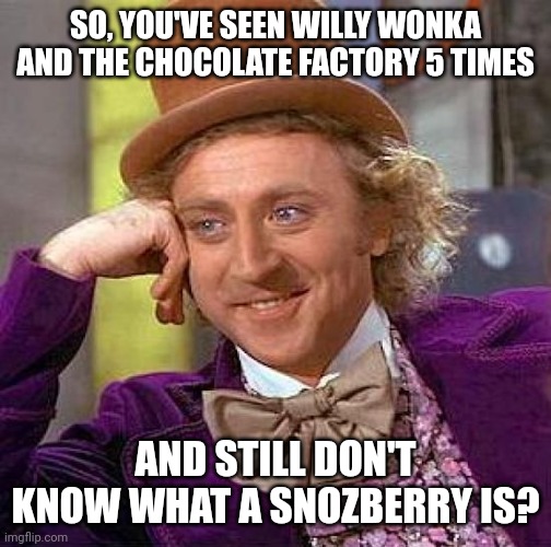 Creepy Condescending Wonka Meme | SO, YOU'VE SEEN WILLY WONKA AND THE CHOCOLATE FACTORY 5 TIMES; AND STILL DON'T KNOW WHAT A SNOZBERRY IS? | image tagged in memes,creepy condescending wonka | made w/ Imgflip meme maker