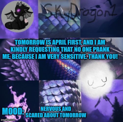 Im scared | TOMORROW IS APRIL FIRST, AND I AM KINDLY REQUESTING THAT NO ONE PRANK ME, BECAUSE I AM VERY SENSITIVE. THANK YOU! NERVOUS AND SCARED ABOUT TOMORROW | image tagged in skydragon1 temp made by -potato- | made w/ Imgflip meme maker