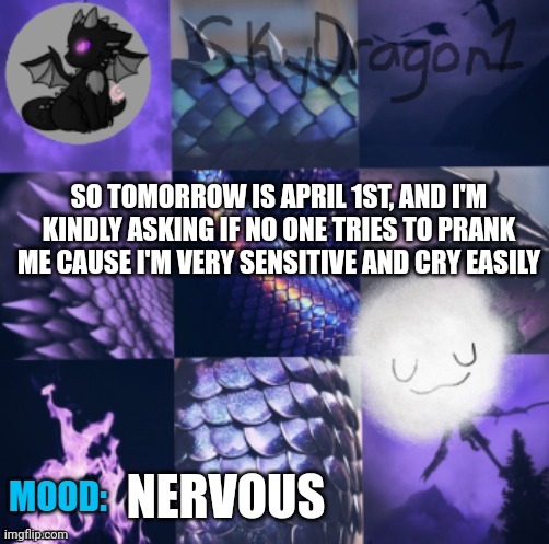 SkyDragon1 Temp(made by -potato-) | SO TOMORROW IS APRIL 1ST, AND I'M KINDLY ASKING IF NO ONE TRIES TO PRANK ME CAUSE I'M VERY SENSITIVE AND CRY EASILY; NERVOUS | image tagged in skydragon1 temp made by -potato- | made w/ Imgflip meme maker