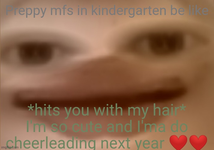 Totally not from experience | Preppy mfs in kindergarten be like; *hits you with my hair* I'm so cute and I'ma do cheerleading next year ❤️❤️ | image tagged in i currently have 24 people in my basement | made w/ Imgflip meme maker
