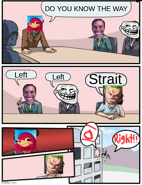 Boardroom Meeting Suggestion | DO YOU KNOW THE WAY; Left; Strait; Left | image tagged in memes,boardroom meeting suggestion | made w/ Imgflip meme maker