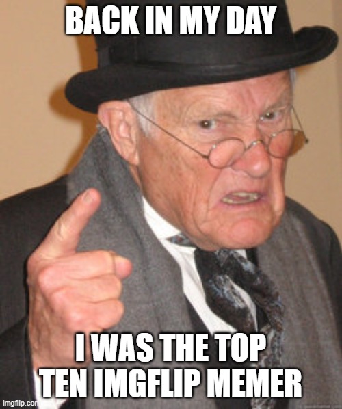 Back In My Day Meme | BACK IN MY DAY I WAS THE TOP TEN IMGFLIP MEMER | image tagged in memes,back in my day | made w/ Imgflip meme maker