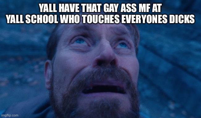 Willem Dafoe | YALL HAVE THAT GAY ASS MF AT YALL SCHOOL WHO TOUCHES EVERYONES DICKS | image tagged in willem dafoe | made w/ Imgflip meme maker