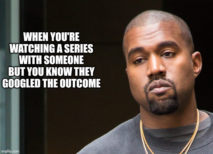 WHEN YOU'RE WATCHING A SERIES WITH SOMEONE BUT YOU KNOW THEY GOOGLED THE OUTCOME | image tagged in funny memes | made w/ Imgflip meme maker