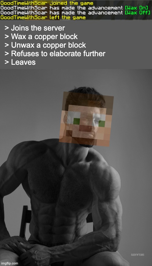 ChadTimesWithScar | > Joins the server
> Wax a copper block
> Unwax a copper block
> Refuses to elaborate further
> Leaves | image tagged in giga chad,hermitcraft,goodtimeswithscar,minecraft,giga chad template | made w/ Imgflip meme maker