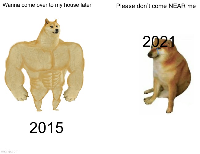 Life | Wanna come over to my house later; Please don’t come NEAR me; 2021; 2015 | image tagged in memes,buff doge vs cheems | made w/ Imgflip meme maker