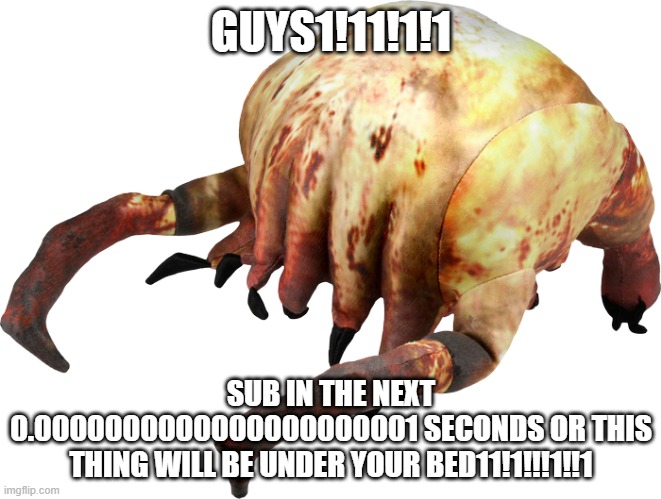 GUYS1!11!1!1; SUB IN THE NEXT 0.0000000000000000000001 SECONDS OR THIS THING WILL BE UNDER YOUR BED11!1!!!1!!1 | made w/ Imgflip meme maker