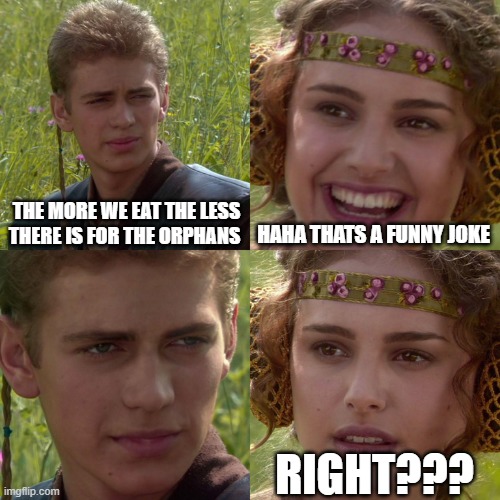 Anakin Padme 4 Panel | THE MORE WE EAT THE LESS THERE IS FOR THE ORPHANS; HAHA THATS A FUNNY JOKE; RIGHT??? | image tagged in anakin padme 4 panel | made w/ Imgflip meme maker