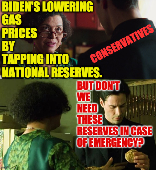"I want a cookie!""OK, have a cookie.""Why?!" | CONSERVATIVES BIDEN'S LOWERING
GAS
PRICES
BY
TAPPING INTO
NATIONAL RESERVES. BUT DON'T
WE
NEED
THESE
RESERVES IN CASE

OF EMERGENCY? | image tagged in memes,conservatives | made w/ Imgflip meme maker