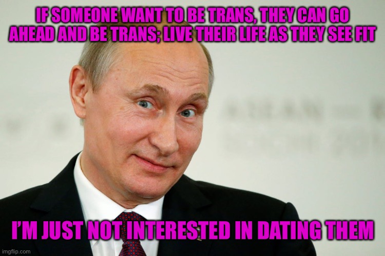 Sarcastic Putin | IF SOMEONE WANT TO BE TRANS, THEY CAN GO AHEAD AND BE TRANS; LIVE THEIR LIFE AS THEY SEE FIT I’M JUST NOT INTERESTED IN DATING THEM | image tagged in sarcastic putin | made w/ Imgflip meme maker