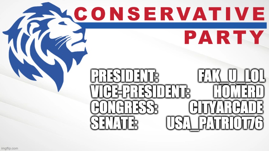The official Conservative Party ticket for the upcoming election. | PRESIDENT:               FAK_U_LOL

VICE-PRESIDENT:         HOMERD
CONGRESS:            CITYARCADE

SENATE:           USA_PATRIOT76 | image tagged in conservative party of imgflip | made w/ Imgflip meme maker