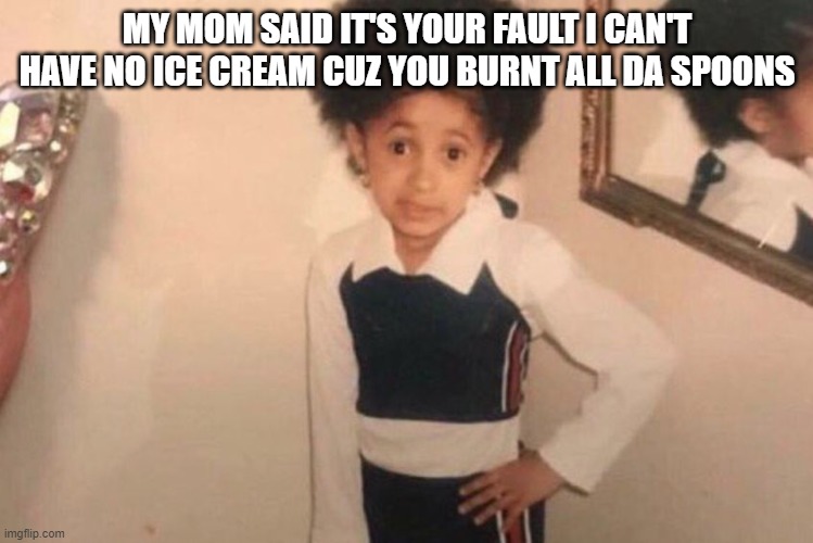 Young Cardi B Meme | MY MOM SAID IT'S YOUR FAULT I CAN'T HAVE NO ICE CREAM CUZ YOU BURNT ALL DA SPOONS | image tagged in memes,young cardi b | made w/ Imgflip meme maker