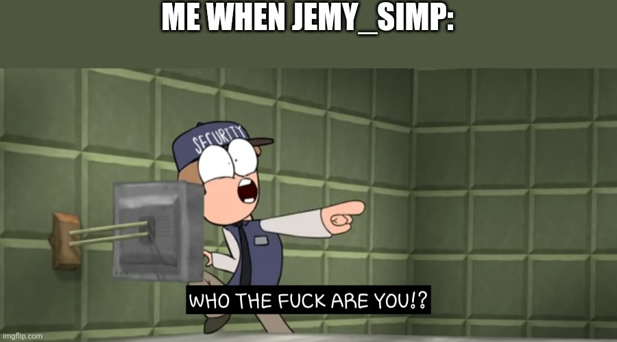 Simp alert | ME WHEN JEMY_SIMP: | image tagged in who the f are you | made w/ Imgflip meme maker