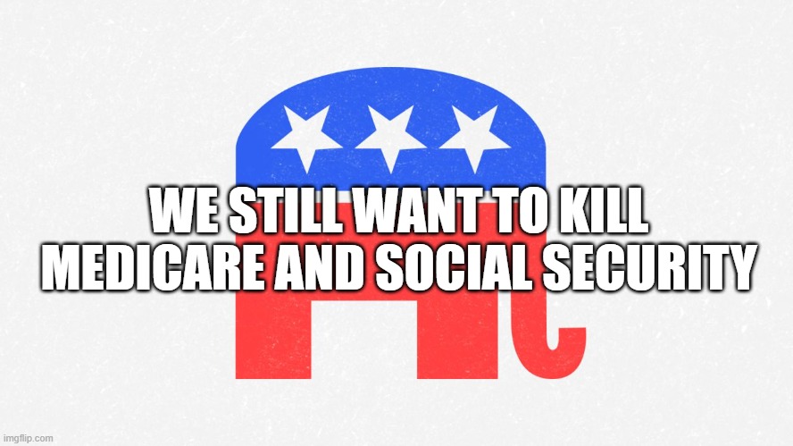 WE STILL WANT TO KILL MEDICARE AND SOCIAL SECURITY | image tagged in republicans | made w/ Imgflip meme maker
