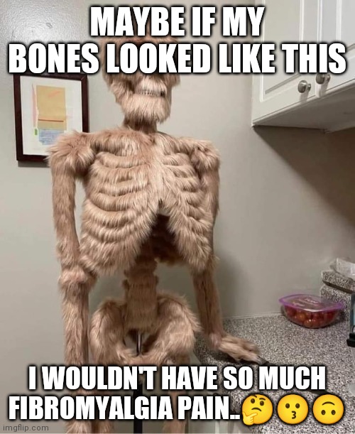 Fibromyalgia Furry | MAYBE IF MY BONES LOOKED LIKE THIS; I WOULDN'T HAVE SO MUCH FIBROMYALGIA PAIN..🤔😗🙃 | image tagged in pain,bones | made w/ Imgflip meme maker