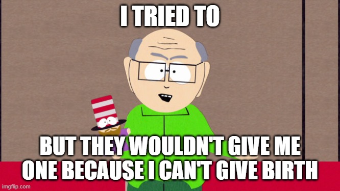Mr. Garrison | I TRIED TO BUT THEY WOULDN'T GIVE ME ONE BECAUSE I CAN'T GIVE BIRTH | image tagged in mr garrison | made w/ Imgflip meme maker