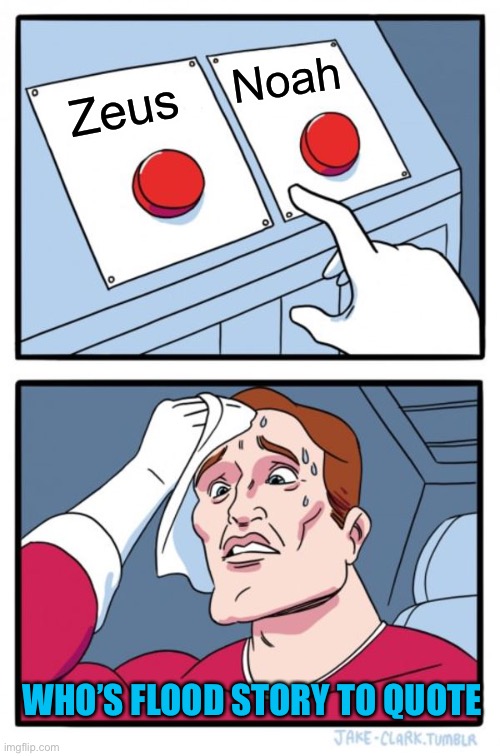 Two Buttons Meme | Zeus Noah WHO’S FLOOD STORY TO QUOTE | image tagged in memes,two buttons | made w/ Imgflip meme maker