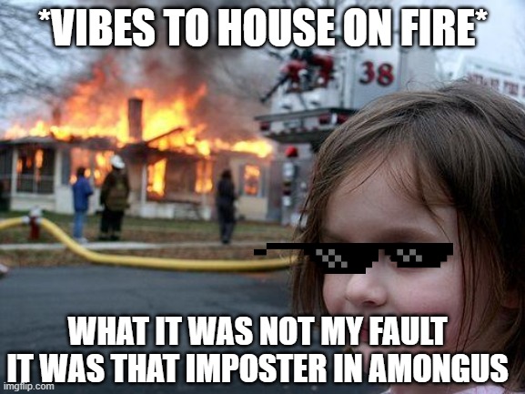 Disaster Girl | *VIBES TO HOUSE ON FIRE*; WHAT IT WAS NOT MY FAULT IT WAS THAT IMPOSTER IN AMONGUS | image tagged in memes,disaster girl | made w/ Imgflip meme maker