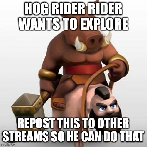 Cursed image | HOG RIDER RIDER WANTS TO EXPLORE; REPOST THIS TO OTHER STREAMS SO HE CAN DO THAT | image tagged in cursed image | made w/ Imgflip meme maker