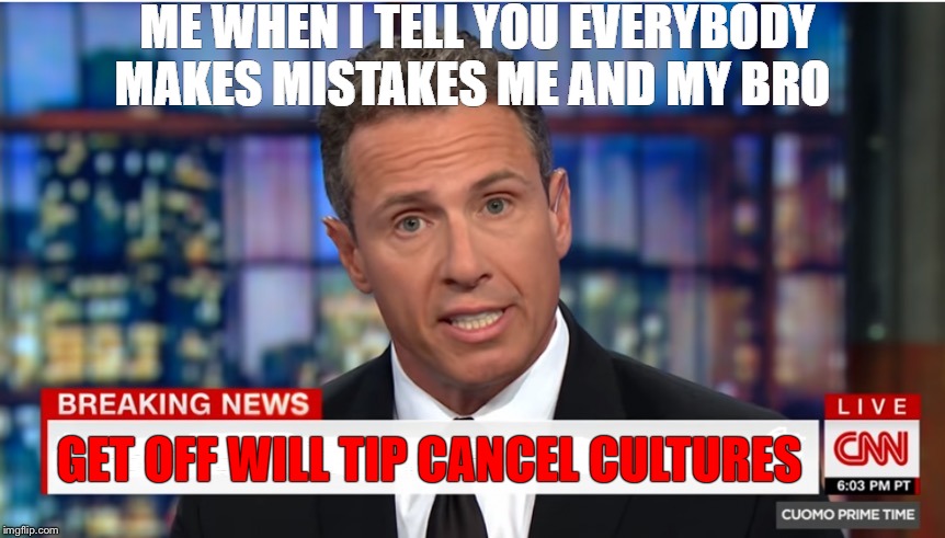 chill people | ME WHEN I TELL YOU EVERYBODY MAKES MISTAKES ME AND MY BRO; GET OFF WILL TIP CANCEL CULTURES | image tagged in chris cuomo breaking news | made w/ Imgflip meme maker