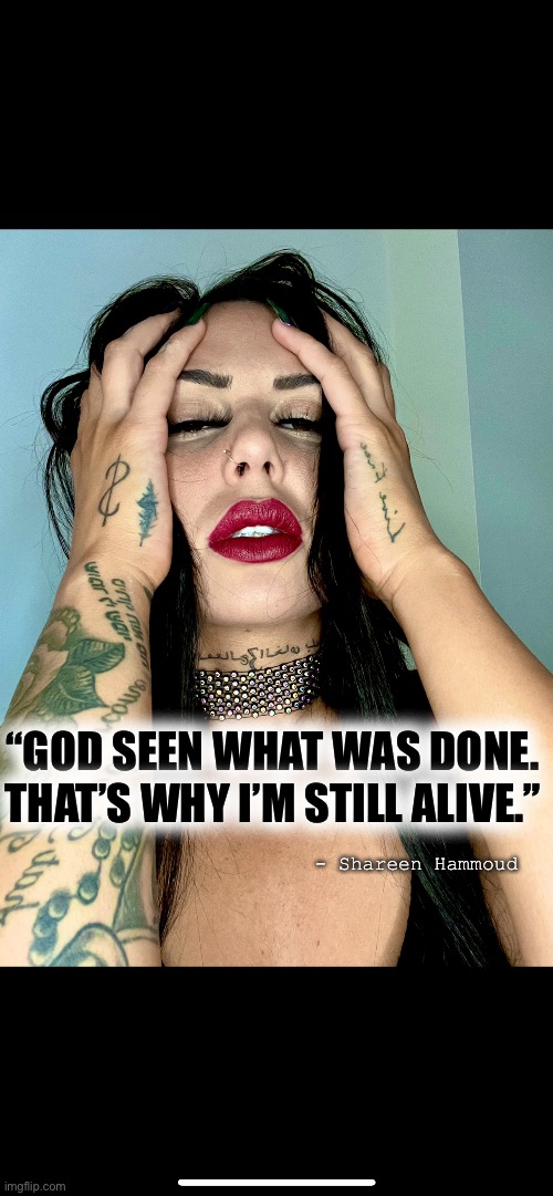 Alive | “GOD SEEN WHAT WAS DONE. THAT’S WHY I’M STILL ALIVE.”; - Shareen Hammoud | image tagged in godsplan,alive,mental health,suicide,abuse,survivor | made w/ Imgflip meme maker