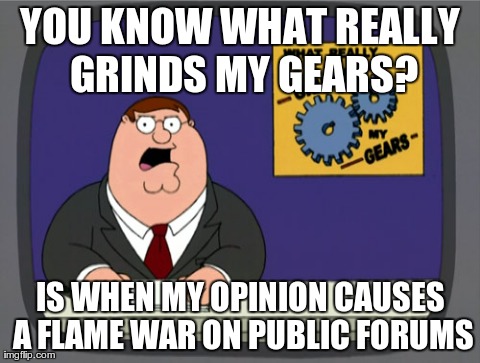 Peter Griffin News | YOU KNOW WHAT REALLY GRINDS MY GEARS? IS WHEN MY OPINION CAUSES A FLAME WAR ON PUBLIC FORUMS | image tagged in memes,peter griffin news | made w/ Imgflip meme maker