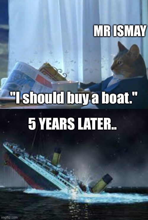 MR ISMAY; "I should buy a boat."; 5 YEARS LATER.. | image tagged in memes,i should buy a boat cat | made w/ Imgflip meme maker