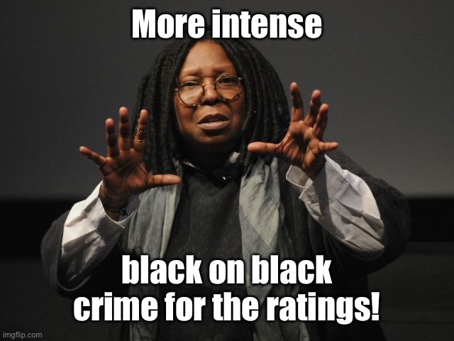 Whoopi Goldberg Crazy | More intense black on black crime for the ratings! | image tagged in whoopi goldberg crazy | made w/ Imgflip meme maker