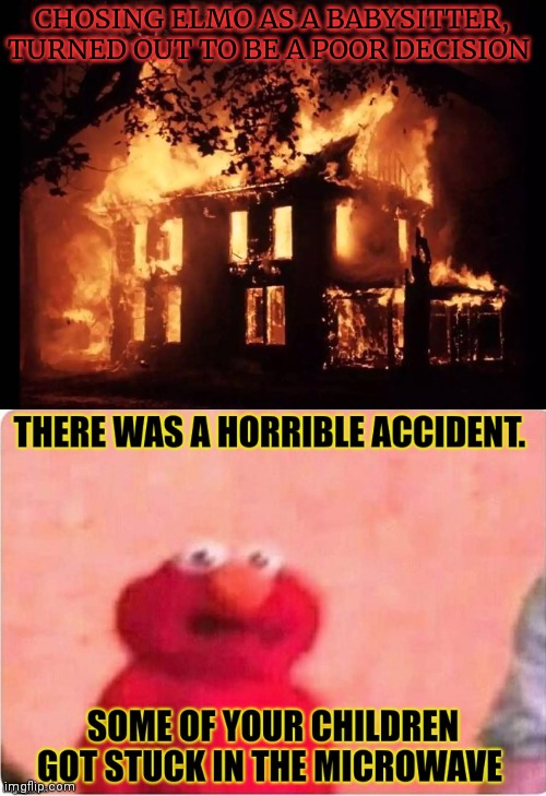 Worst babysitter ever | CHOSING ELMO AS A BABYSITTER, TURNED OUT TO BE A POOR DECISION | image tagged in microwave,your,kids,to keep them,warm | made w/ Imgflip meme maker