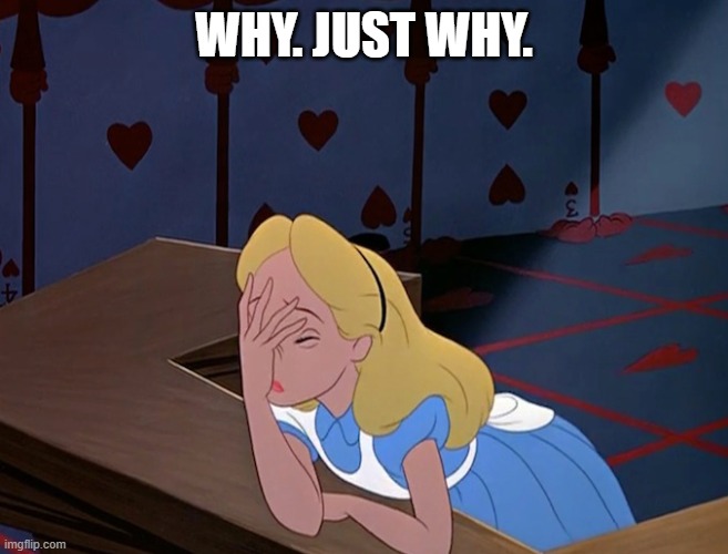 Alice in Wonderland Face Palm Facepalm | WHY. JUST WHY. | image tagged in alice in wonderland face palm facepalm | made w/ Imgflip meme maker