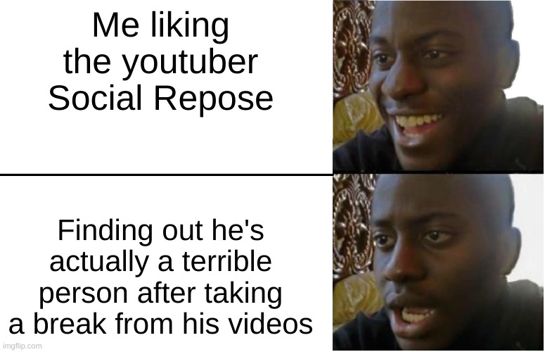kinda glad i stopped watching/listening to him a few years ago but finding out he's manipulative and cheating it confirms | Me liking the youtuber Social Repose; Finding out he's actually a terrible person after taking a break from his videos | image tagged in disappointed black guy | made w/ Imgflip meme maker