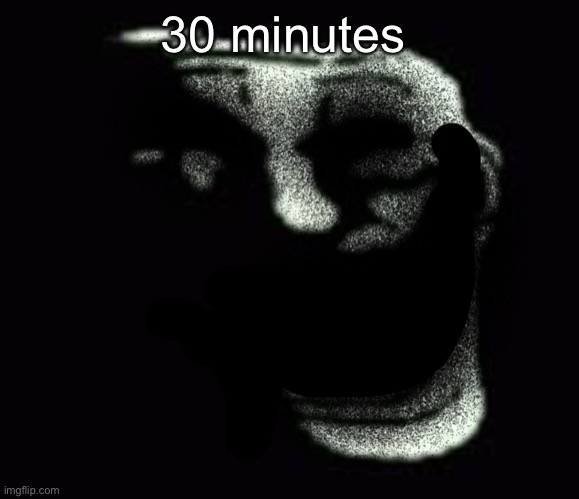 Insanity trollface | 30 minutes | image tagged in insanity trollface | made w/ Imgflip meme maker