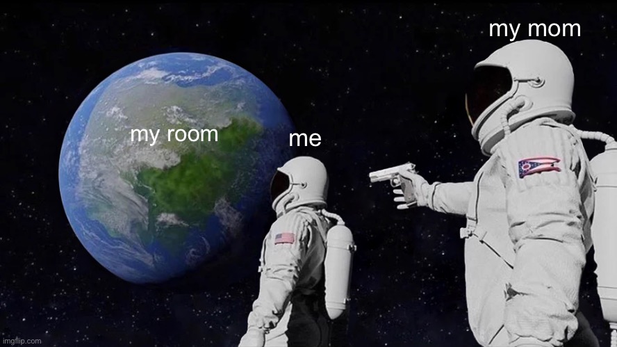 i JuSt WaNt tO Be AlOnE | my mom; my room; me | image tagged in memes,always has been | made w/ Imgflip meme maker