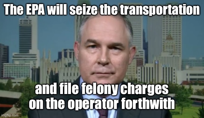 Scott Pruitt EPA | The EPA will seize the transportation and file felony charges on the operator forthwith | image tagged in scott pruitt epa | made w/ Imgflip meme maker