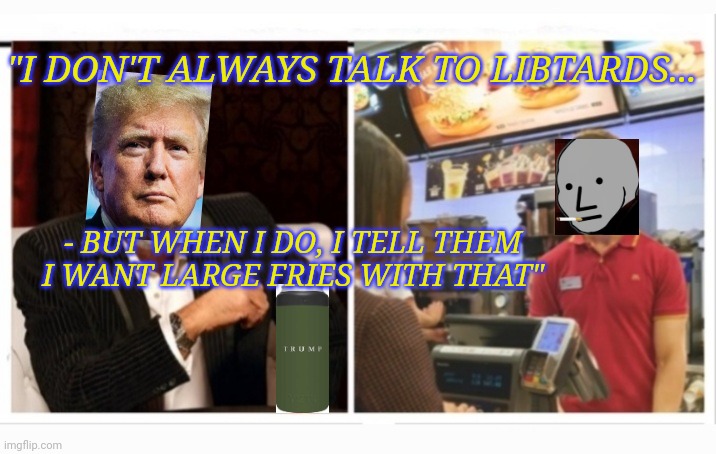 Don't Bother | "I DON'T ALWAYS TALK TO LIBTARDS... - BUT WHEN I DO, I TELL THEM I WANT LARGE FRIES WITH THAT" | image tagged in trump,rules,dumbass,libtards | made w/ Imgflip meme maker