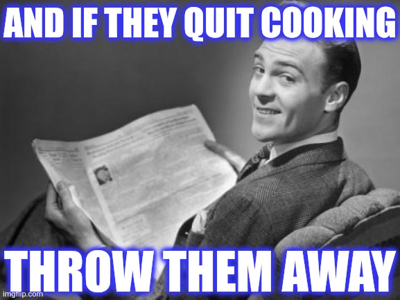 50's newspaper | AND IF THEY QUIT COOKING THROW THEM AWAY | image tagged in 50's newspaper | made w/ Imgflip meme maker