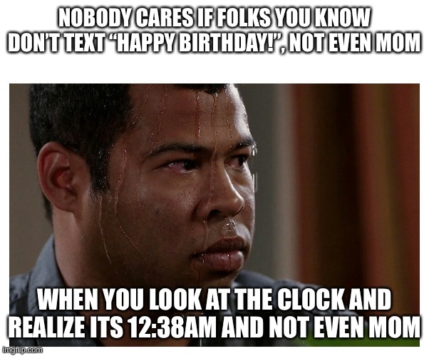 Jordan Peele Sweating | NOBODY CARES IF FOLKS YOU KNOW DON’T TEXT “HAPPY BIRTHDAY!”, NOT EVEN MOM; WHEN YOU LOOK AT THE CLOCK AND REALIZE ITS 12:38AM AND NOT EVEN MOM | image tagged in jordan peele sweating | made w/ Imgflip meme maker