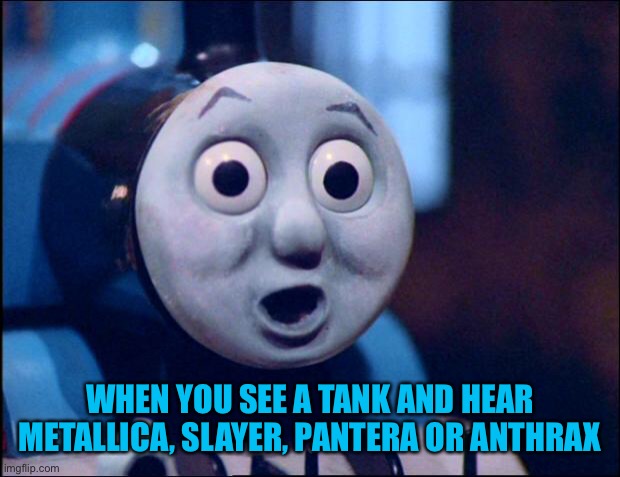 oh shit thomas | WHEN YOU SEE A TANK AND HEAR METALLICA, SLAYER, PANTERA OR ANTHRAX | image tagged in oh shit thomas | made w/ Imgflip meme maker