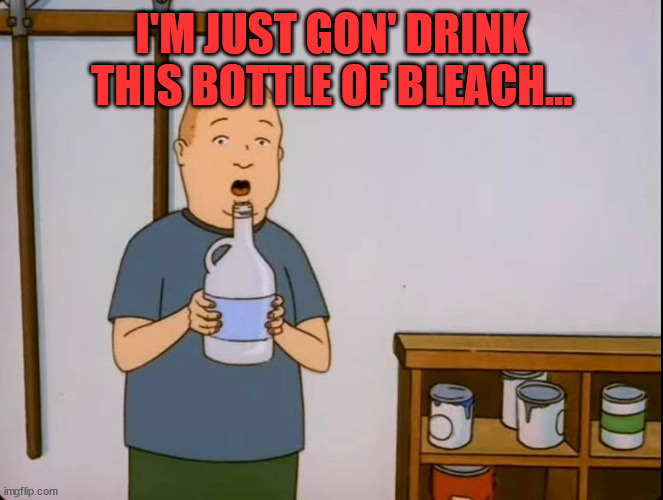 Bobby's Jugs |  I'M JUST GON' DRINK THIS BOTTLE OF BLEACH... | image tagged in bobby hill,king of the hill,dark humor,bleach,drink bleach,surprise buttsex | made w/ Imgflip meme maker