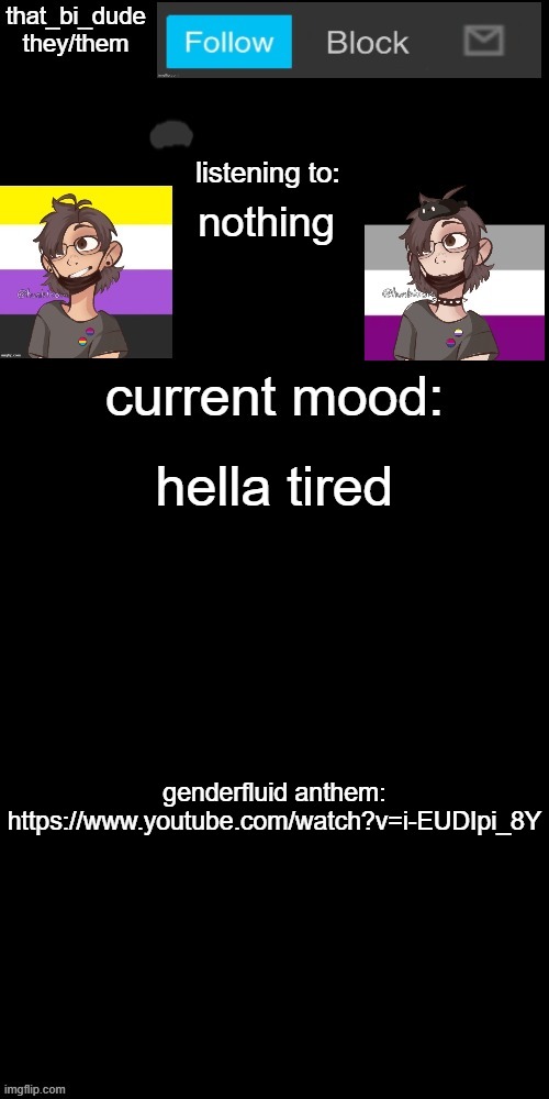 https://www.youtube.com/watch?v=i-EUDIpi_8Y | nothing; hella tired; genderfluid anthem: https://www.youtube.com/watch?v=i-EUDIpi_8Y | image tagged in that_bi_dude's announcement temp v7238196438174 | made w/ Imgflip meme maker